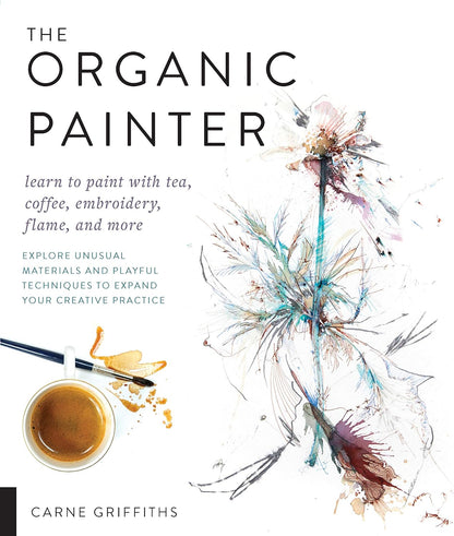 The Organic Painter: Learn to paint with tea, coffee, embroidery, flame, and more; Explore Unusual Materials and Playful Techniques to Expand your Creative Practice (Kapak Resmi değişebilir)